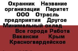 Охранник › Название организации ­ Паритет, ООО › Отрасль предприятия ­ Другое › Минимальный оклад ­ 30 000 - Все города Работа » Вакансии   . Крым,Красногвардейское